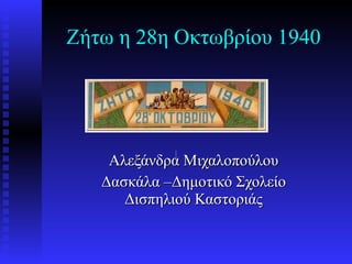 Ζήτω η 28η Οκτωβρίου 1940 Αλεξάνδρα Μιχαλοπούλου Δασκάλα –Δημοτικό Σχολείο Δισπηλιού Καστοριάς       