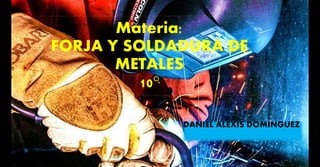 Materia:
FORJA Y SOLDADURA DE
METALES
10°
DANIEL ALEXIS DOMINGUEZ
 