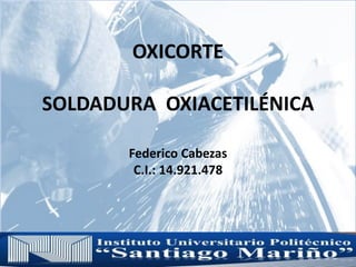 OXICORTE
SOLDADURA OXIACETILÉNICA
Federico Cabezas
C.I.: 14.921.478
 