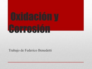 Oxidación y 
Corrosión 
Trabajo de Federico Benedetti 
 