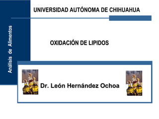 Análisis de Alimentos   UNIVERSIDAD AUTÓNOMA DE CHIHUAHUA




                             OXIDACIÓN DE LIPIDOS




                          Dr. León Hernández Ochoa
 