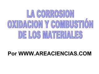LA CORROSION OXIDACION Y COMBUSTIÓN  DE LOS MATERIALES Por WWW.AREACIENCIAS.COM 