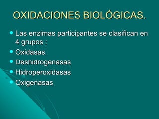 OXIDACIONES BIOLÓGICAS.
 Las enzimas participantes se clasifican en
  4 grupos :
 Oxidasas
 Deshidrogenasas
 Hidroperoxidasas
 Oxigenasas
 