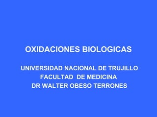 OXIDACIONES BIOLOGICAS
UNIVERSIDAD NACIONAL DE TRUJILLO
FACULTAD DE MEDICINA
DR WALTER OBESO TERRONES
 