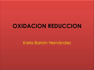 OXIDACION REDUCCION

  Karla Barrón Hernández
 