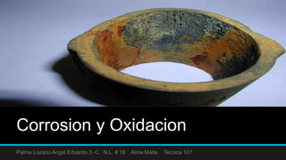Corrosion y Oxidacion
Palma Lozano Angel Eduardo 3.-C N.L. # 18 Alma Maite Tecnica 107
 