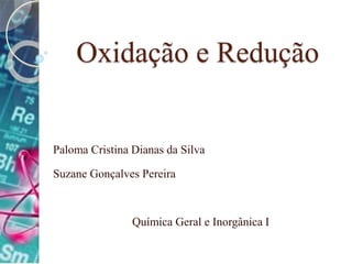Oxidação e Redução
Paloma Cristina Dianas da Silva
Suzane Gonçalves Pereira
Química Geral e Inorgânica I
 