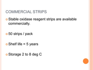 COMMERCIAL STRIPS
 Stable oxidase reagent strips are available
commercially.
 50 strips / pack
 Shelf life = 5 years
 Storage 2 to 8 deg C
 