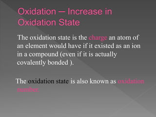 The oxidation state is the charge an atom of
an element would have if it existed as an ion
in a compound (even if it is actually
covalently bonded ).
The oxidation state is also known as oxidation
number.
 
