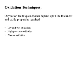 Oxidation Techniques:
Oxydation techniques chosen depend upon the thickness
and oxide properties required
• Dry and wet oxidation
• High pressure oxidation
• Plasma oxidation
 