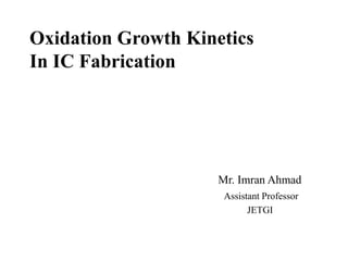 Oxidation Growth Kinetics
In IC Fabrication
Mr. Imran Ahmad
Assistant Professor
JETGI
 