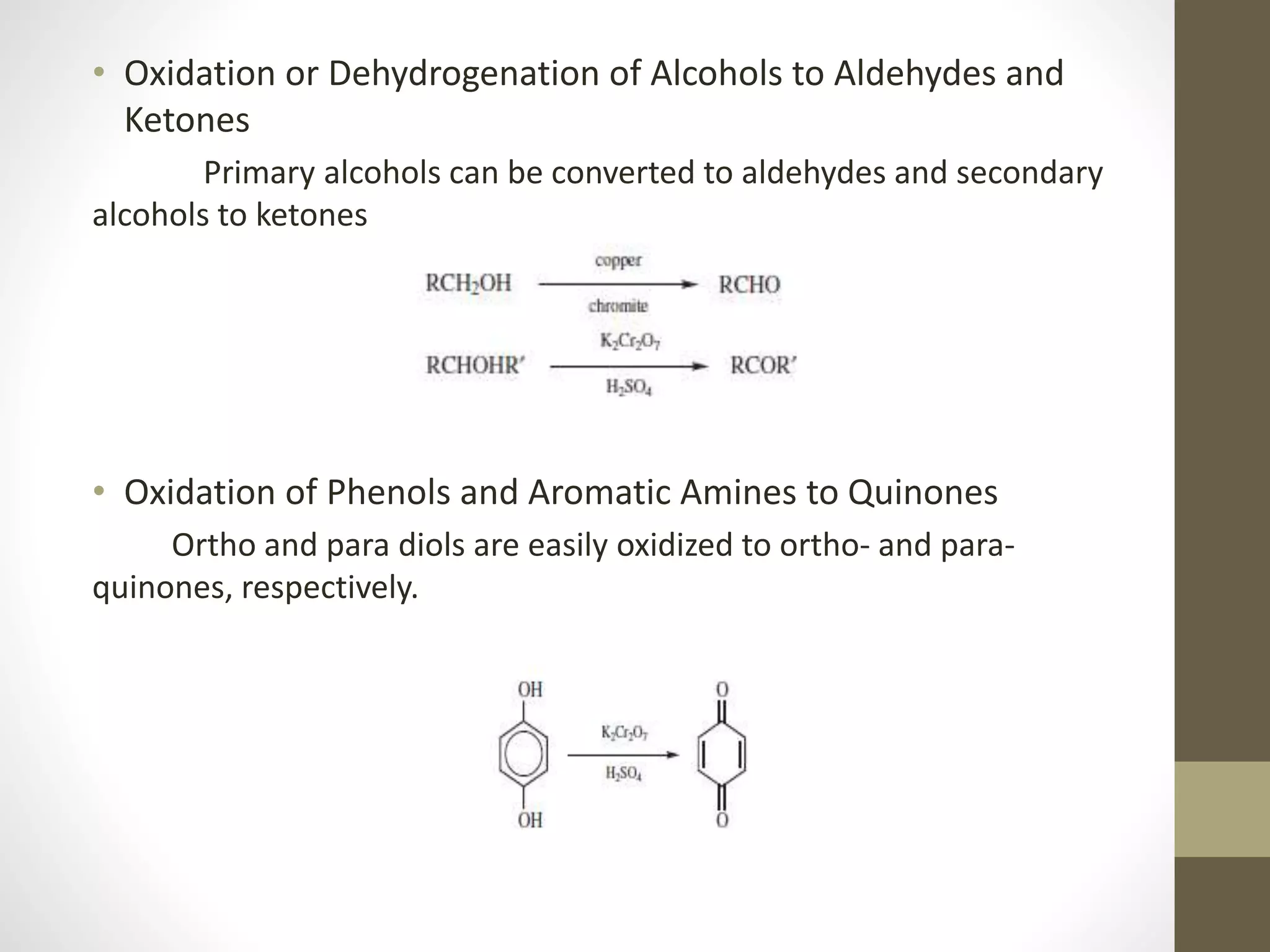 • Oxidation or Dehydrogenation of Alcohols to Aldehydes and
Ketones
Primary alcohols can be converted to aldehydes and secondary
alcohols to ketones
• Oxidation of Phenols and Aromatic Amines to Quinones
Ortho and para diols are easily oxidized to ortho- and para-
quinones, respectively.
 