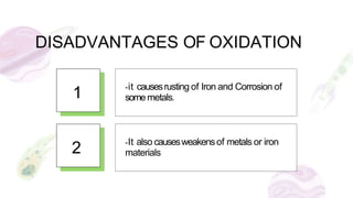 DISADVANTAGES OF OXIDATION
1
-it causesrusting of Iron and Corrosion of
some metals.
2 -It also causesweakensof metals or iron
materials
 