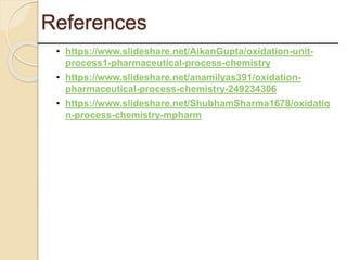 References
• https://www.slideshare.net/AikanGupta/oxidation-unit-
process1-pharmaceutical-process-chemistry
• https://www.slideshare.net/anamilyas391/oxidation-
pharmaceutical-process-chemistry-249234306
• https://www.slideshare.net/ShubhamSharma1678/oxidatio
n-process-chemistry-mpharm
 