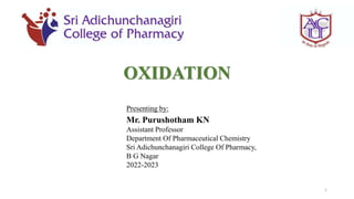 OXIDATION
Presenting by:
Mr. Purushotham KN
Assistant Professor
Department Of Pharmaceutical Chemistry
Sri Adichunchanagiri College Of Pharmacy,
B G Nagar
2022-2023
1
 