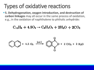 Types of oxidative reactions
5. Dehydrogenation, oxygen introduction, and destruction of
carbon linkages may all occur in the same process of oxidation,
e.g., in the oxidation of naphthalene to phthalic anhydride:
 