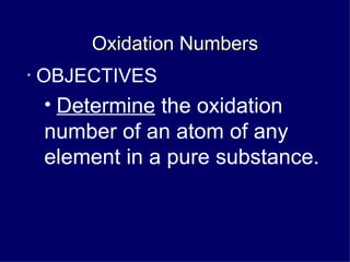 Oxidation Numbers OBJECTIVES Determine  the oxidation number of an atom of any element in a pure substance. 