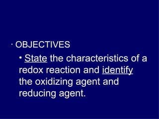 OBJECTIVES State  the characteristics of a redox reaction and  identify  the oxidizing agent and reducing agent. 
