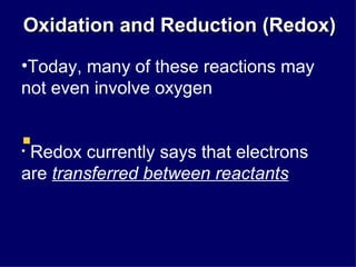 Oxidation and Reduction (Redox) Today, many of these reactions may not even involve oxygen Redox currently says that electrons are  transferred between reactants 