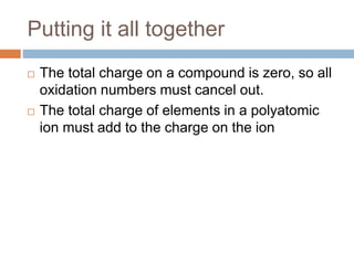 Putting it all together
 The total charge on a compound is zero, so all
oxidation numbers must cancel out.
 The total charge of elements in a polyatomic
ion must add to the charge on the ion
 