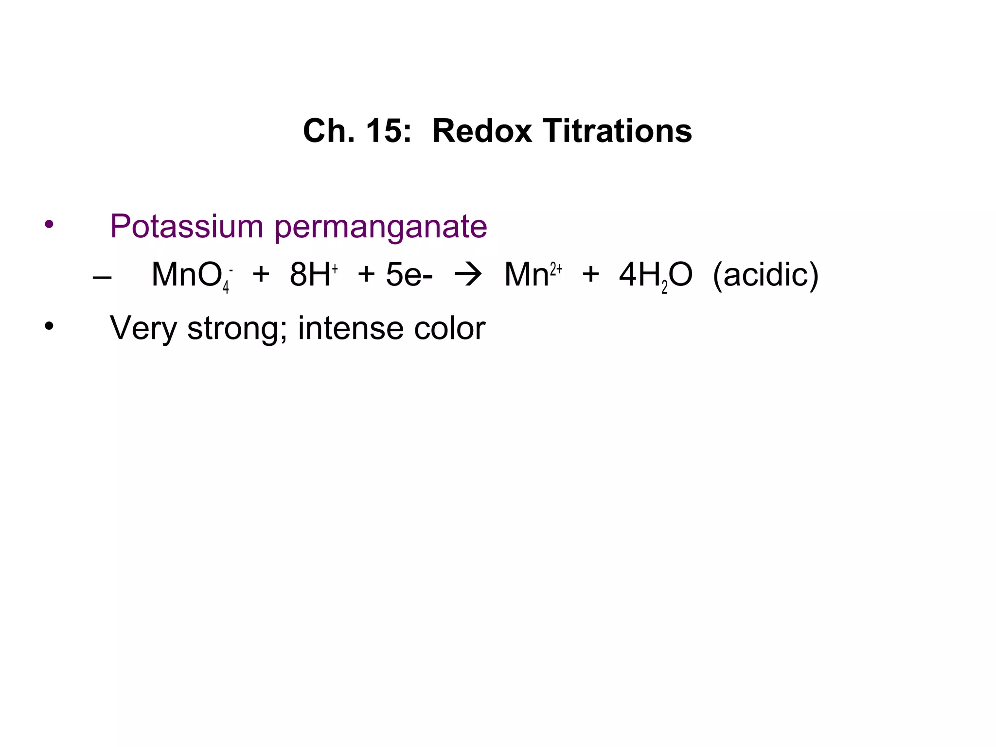 Ch. 15: Redox Titrations
• Potassium permanganate
– MnO4
-
+ 8H+
+ 5e-  Mn2+
+ 4H2O (acidic)
• Very strong; intense color
 