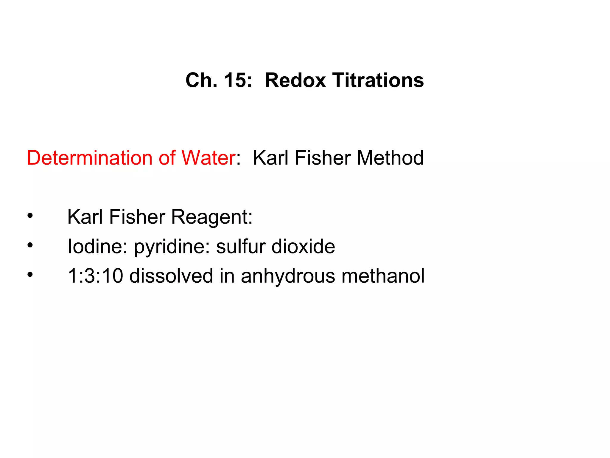 Ch. 15: Redox Titrations
Determination of Water: Karl Fisher Method
• Karl Fisher Reagent:
• Iodine: pyridine: sulfur dioxide
• 1:3:10 dissolved in anhydrous methanol
 
