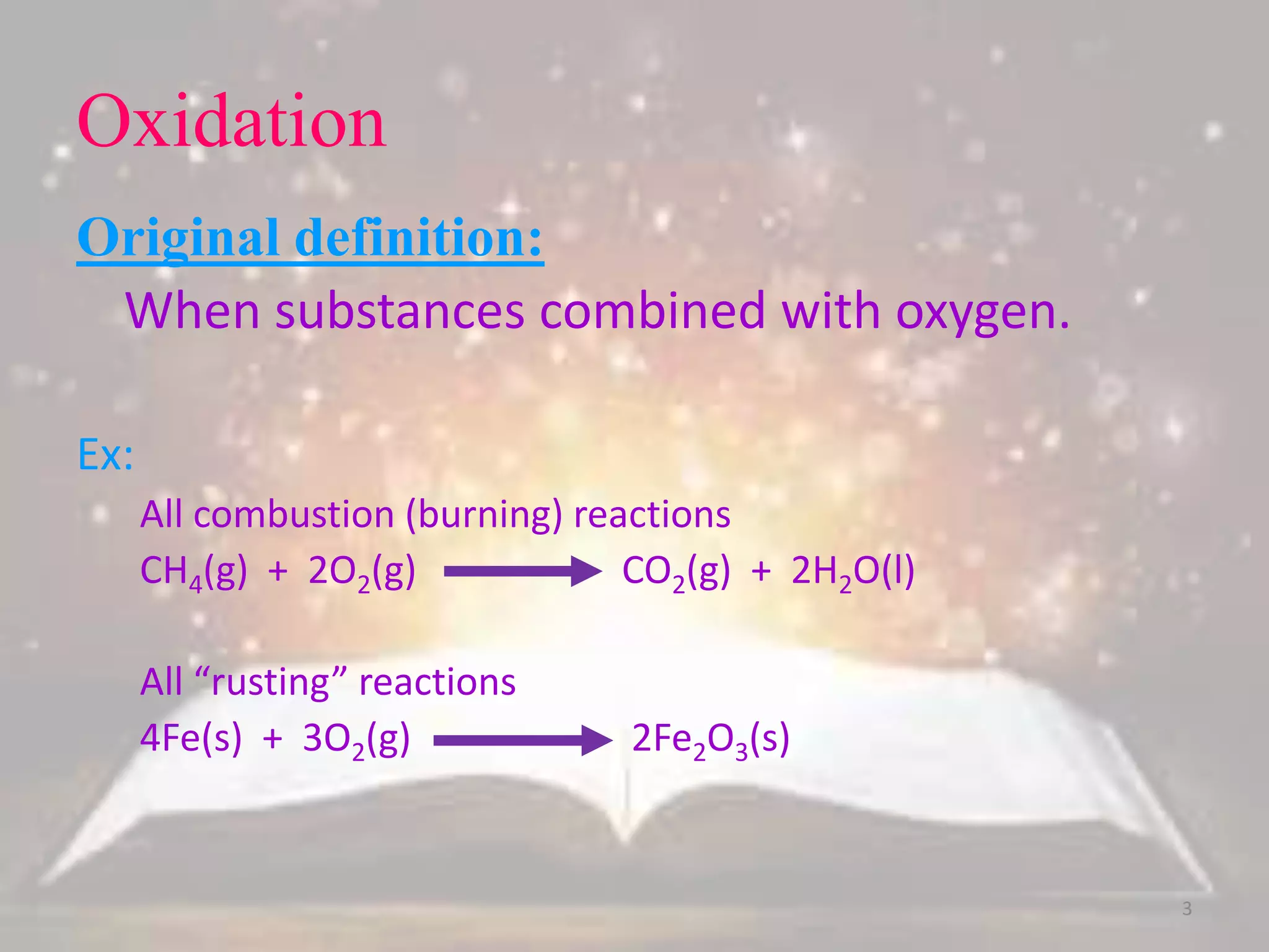 Oxidation
Original definition:
When substances combined with oxygen.
Ex:
All combustion (burning) reactions
CH4(g) + 2O2(g) CO2(g) + 2H2O(l)
All “rusting” reactions
4Fe(s) + 3O2(g) 2Fe2O3(s)
3
 