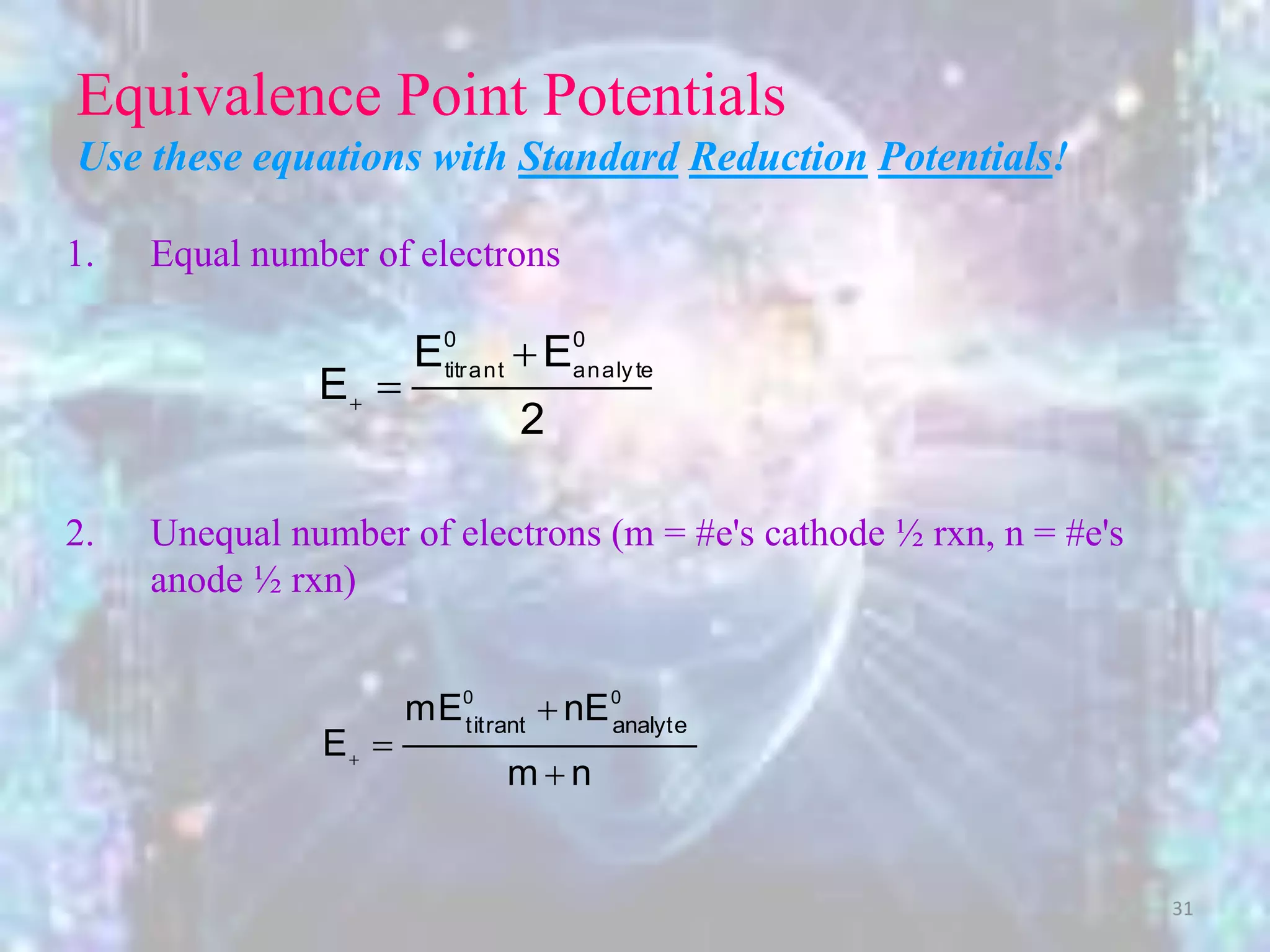Equivalence Point Potentials
Use these equations with Standard Reduction Potentials!
1. Equal number of electrons
2. Unequal number of electrons (m = #e's cathode ½ rxn, n = #e's
anode ½ rxn)
2
EE
E
0
analyte
0
titrant


nm
nEmE
E
00
analytetitrant



31
 