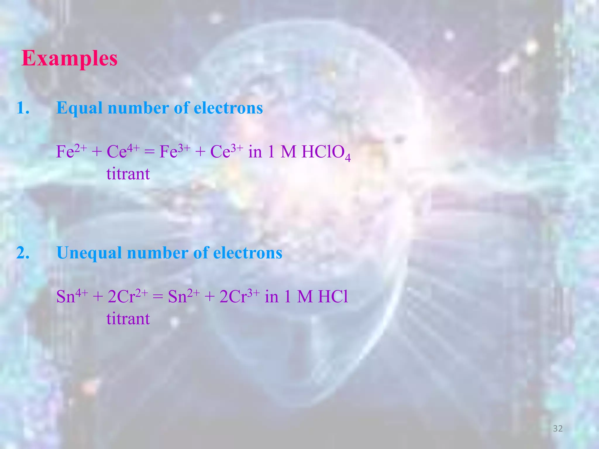 Examples
1. Equal number of electrons
Fe2+ + Ce4+ = Fe3+ + Ce3+ in 1 M HClO4
titrant
2. Unequal number of electrons
Sn4+ + 2Cr2+ = Sn2+ + 2Cr3+ in 1 M HCl
titrant
32
 