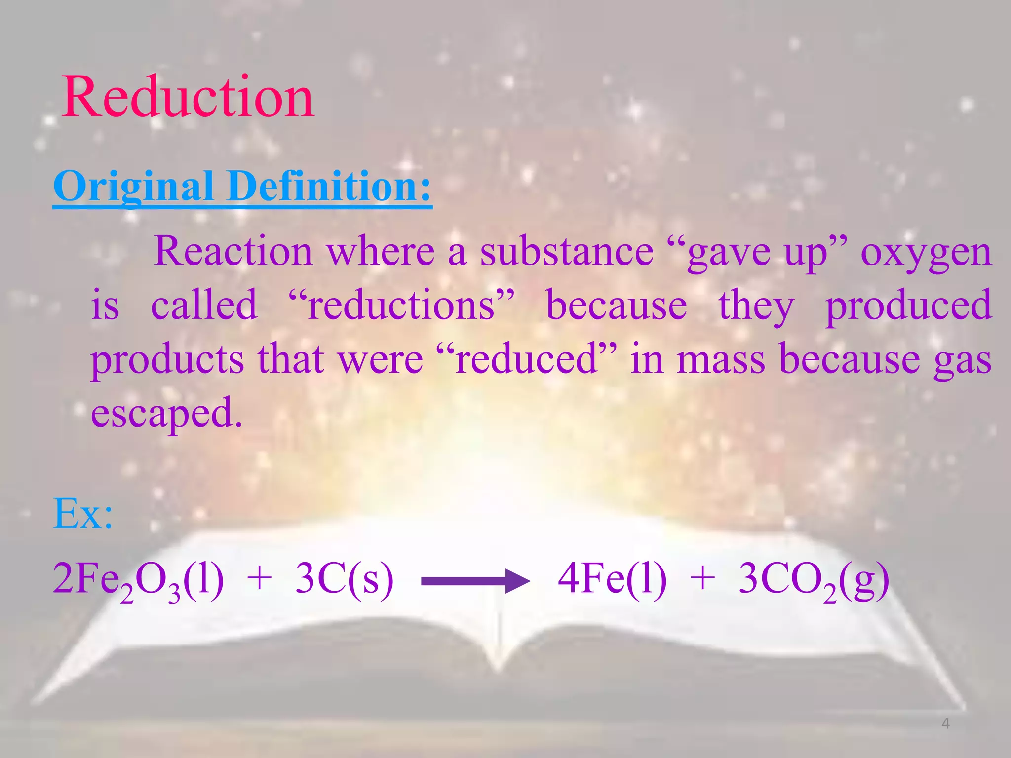 Reduction
Original Definition:
Reaction where a substance “gave up” oxygen
is called “reductions” because they produced
products that were “reduced” in mass because gas
escaped.
Ex:
2Fe2O3(l) + 3C(s) 4Fe(l) + 3CO2(g)
4
 
