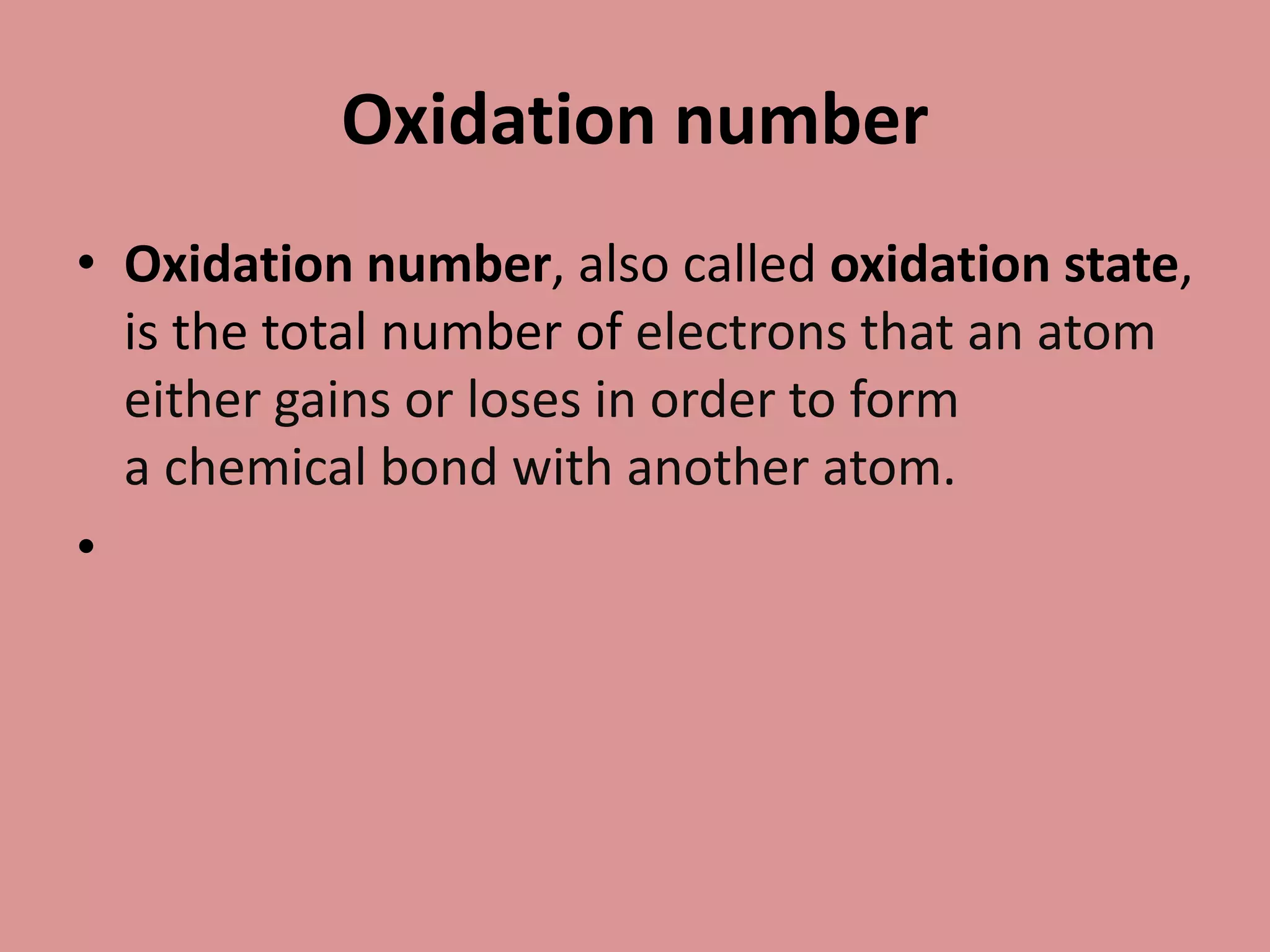 Oxidation number
• Oxidation number, also called oxidation state,
is the total number of electrons that an atom
either gains or loses in order to form
a chemical bond with another atom.
•
 