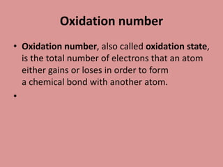 Oxidation number
• Oxidation number, also called oxidation state,
is the total number of electrons that an atom
either gains or loses in order to form
a chemical bond with another atom.
•
 