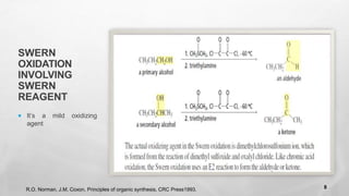 SWERN
OXIDATION
INVOLVING
SWERN
REAGENT
 It’s a mild oxidizing
agent
R.O. Norman, J.M. Coxon, Principles of organic synthesis, CRC Press1993. 8
 