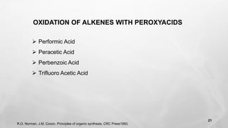 ➢ Performic Acid
➢ Peracetic Acid
➢ Perbenzoic Acid
➢ Trifluoro Acetic Acid
OXIDATION OF ALKENES WITH PEROXYACIDS
R.O. Norman, J.M. Coxon, Principles of organic synthesis, CRC Press1993.
21
 