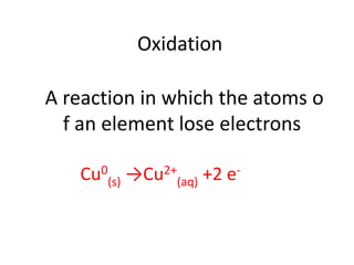 Oxidation
A reaction in which the atoms o
f an element lose electrons
Cu0
(s) →Cu2+
(aq) +2 e-
 