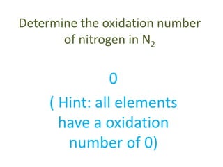 Determine the oxidation number
of nitrogen in N2
0
( Hint: all elements
have a oxidation
number of 0)
 