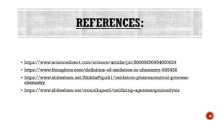 ▪ https://www.sciencedirect.com/science/article/pii/S0009250954800029
▪ https://www.thoughtco.com/definition-of-oxidation-in-chemistry-605456
▪ https://www.slideshare.net/ShikhaPopali1/oxidation-pharmaceutical-process-
chemistry
▪ https://www.slideshare.net/mounikaperli/oxidizing-agentsampozonolysis
33
 