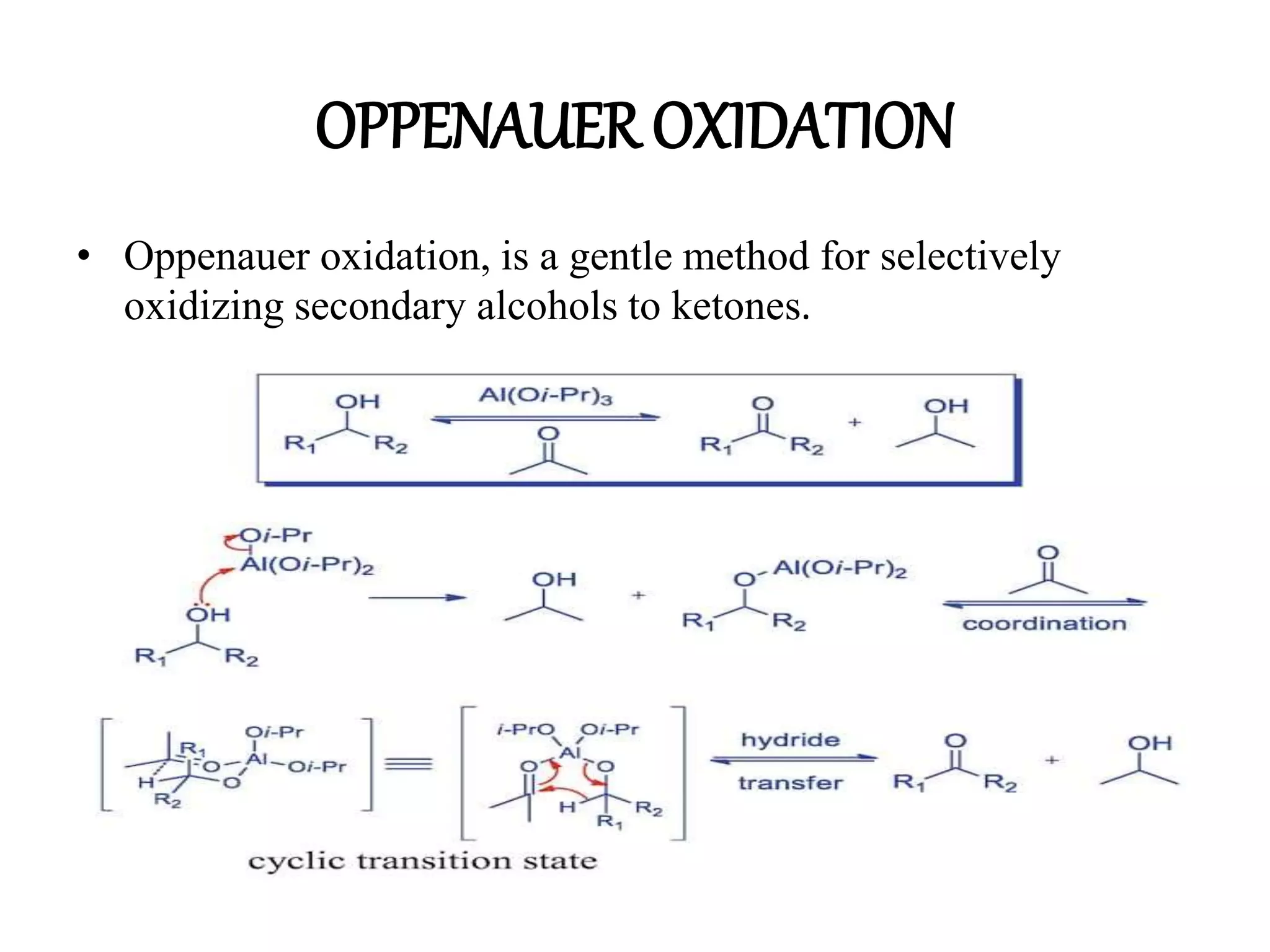 OPPENAUER OXIDATION
• Oppenauer oxidation, is a gentle method for selectively
oxidizing secondary alcohols to ketones.
 
