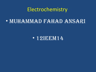 Electrochemistry
• MuhaMMad Fahad ansari

        • 12iEEM14
 