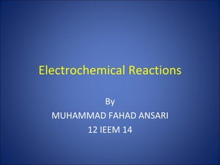 Electrochemical Reactions

            By
  MUHAMMAD FAHAD ANSARI
       12 IEEM 14
 