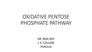 OXIDATIVE PENTOSE
PHOSPHATE PATHWAY
DR. RIMI ROY
J. K. COLLEGE
PURULIA
 