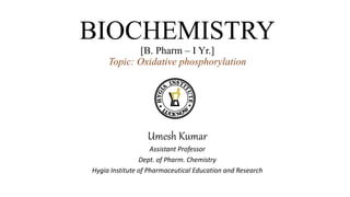 BIOCHEMISTRY
[B. Pharm – I Yr.]
Topic: Oxidative phosphorylation
Umesh Kumar
Assistant Professor
Dept. of Pharm. Chemistry
Hygia Institute of Pharmaceutical Education and Research
 