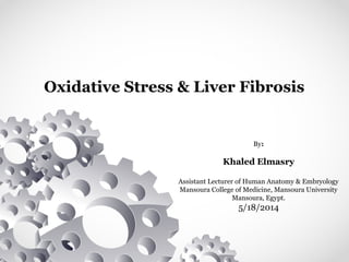 Oxidative Stress & Liver Fibrosis
By:
Khaled Elmasry
Assistant Lecturer of Human Anatomy & Embryology
Mansoura College of Medicine, Mansoura University
Mansoura, Egypt.
5/18/2014
 