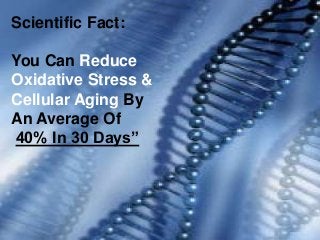 Scientific Fact:

You Can Reduce
Oxidative Stress &
Cellular Aging By
An Average Of
40% In 30 Days”
 