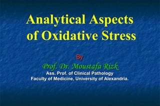Analytical Aspects
of Oxidative Stress
ByBy
Prof. Dr. Moustafa RizkProf. Dr. Moustafa Rizk
Ass. Prof. of Clinical PathologyAss. Prof. of Clinical Pathology
Faculty of Medicine, University of Alexandria.Faculty of Medicine, University of Alexandria.
 