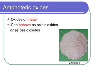 Amphoteric oxides Oxides of  metal Can  behave  as acidic oxides  or as basic oxides Zinc oxide 