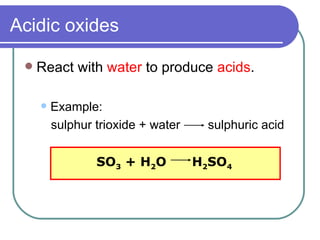 Acidic oxides React with  water  to produce  acids . Example: sulphur trioxide + water  sulphuric acid SO 3  + H 2 O  H 2 SO 4 