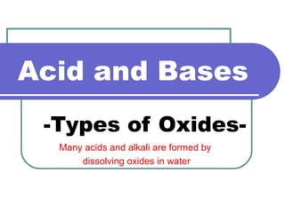 Acid and Bases -Types of Oxides- Many acids and alkali are formed by  dissolving oxides in water 