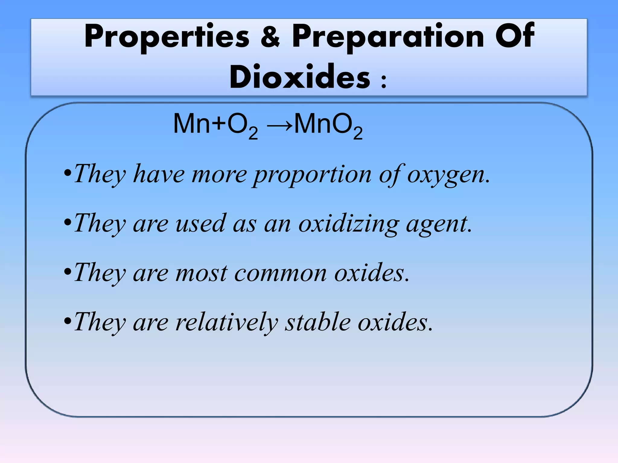 Properties & Preparation Of
Dioxides :
Mn+O2 →MnO2
•They have more proportion of oxygen.
•They are used as an oxidizing agent.
•They are most common oxides.
•They are relatively stable oxides.
 