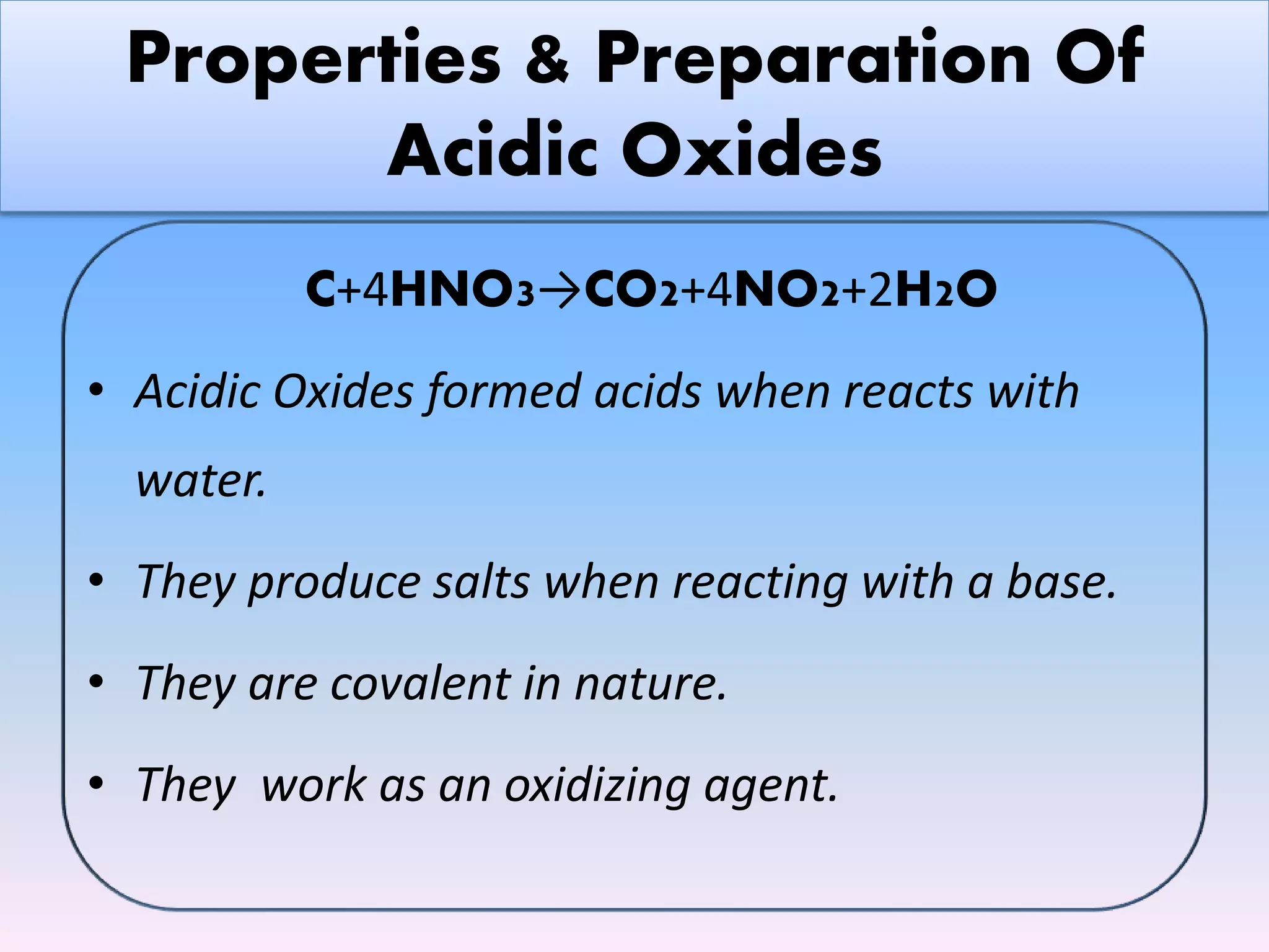 Properties & Preparation Of
Acidic Oxides
C+4HNO3→CO2+4NO2+2H2O
• Acidic Oxides formed acids when reacts with
water.
• They produce salts when reacting with a base.
• They are covalent in nature.
• They work as an oxidizing agent.
 